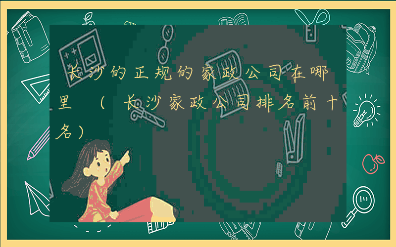 长沙的正规的家政公司在哪里 (长沙家政公司排名前十名)